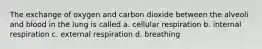 The exchange of oxygen and carbon dioxide between the alveoli and blood in the lung is called a. cellular respiration b. internal respiration c. external respiration d. breathing