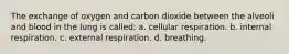 The exchange of oxygen and carbon dioxide between the alveoli and blood in the lung is called: a. cellular respiration. b. internal respiration. c. external respiration. d. breathing.