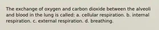 The exchange of oxygen and carbon dioxide between the alveoli and blood in the lung is called: a. <a href='https://www.questionai.com/knowledge/k1IqNYBAJw-cellular-respiration' class='anchor-knowledge'>cellular respiration</a>. b. internal respiration. c. external respiration. d. breathing.