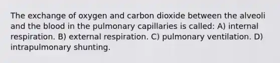 The exchange of oxygen and carbon dioxide between the alveoli and the blood in the pulmonary capillaries is called: A) internal respiration. B) external respiration. C) pulmonary ventilation. D) intrapulmonary shunting.