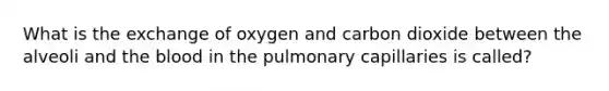 What is the exchange of oxygen and carbon dioxide between the alveoli and the blood in the pulmonary capillaries is called?