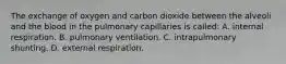 The exchange of oxygen and carbon dioxide between the alveoli and the blood in the pulmonary capillaries is called: A. internal respiration. B. pulmonary ventilation. C. intrapulmonary shunting. D. external respiration.