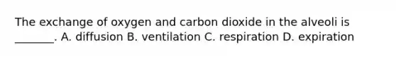 The exchange of oxygen and carbon dioxide in the alveoli is _______. A. diffusion B. ventilation C. respiration D. expiration