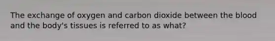 The exchange of oxygen and carbon dioxide between the blood and the body's tissues is referred to as what?