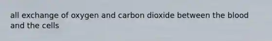 all exchange of oxygen and carbon dioxide between the blood and the cells