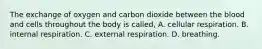 The exchange of oxygen and carbon dioxide between the blood and cells throughout the body is called, A. cellular respiration. B. internal respiration. C. external respiration. D. breathing.