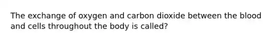 The exchange of oxygen and carbon dioxide between the blood and cells throughout the body is called?