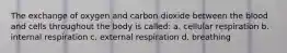 The exchange of oxygen and carbon dioxide between the blood and cells throughout the body is called: a. cellular respiration b. internal respiration c. external respiration d. breathing