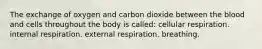 The exchange of oxygen and carbon dioxide between the blood and cells throughout the body is called: cellular respiration. internal respiration. external respiration. breathing.