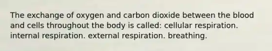 The exchange of oxygen and carbon dioxide between the blood and cells throughout the body is called: cellular respiration. internal respiration. external respiration. breathing.