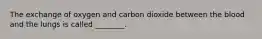 The exchange of oxygen and carbon dioxide between the blood and the lungs is called ________.