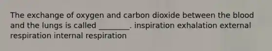 The exchange of oxygen and carbon dioxide between the blood and the lungs is called ________. inspiration exhalation external respiration internal respiration