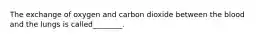 The exchange of oxygen and carbon dioxide between the blood and the lungs is called________.