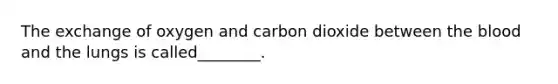 The exchange of oxygen and carbon dioxide between the blood and the lungs is called________.