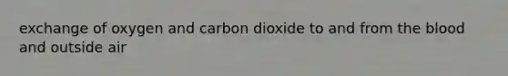 exchange of oxygen and carbon dioxide to and from the blood and outside air