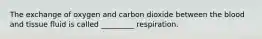 The exchange of oxygen and carbon dioxide between the blood and tissue fluid is called _________ respiration.