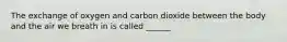 The exchange of oxygen and carbon dioxide between the body and the air we breath in is called ______