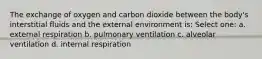 The exchange of oxygen and carbon dioxide between the body's interstitial fluids and the external environment is: Select one: a. external respiration b. pulmonary ventilation c. alveolar ventilation d. internal respiration