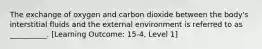 The exchange of oxygen and carbon dioxide between the body's interstitial fluids and the external environment is referred to as __________. [Learning Outcome: 15-4, Level 1]