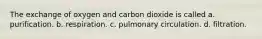 The exchange of oxygen and carbon dioxide is called a. purification. b. respiration. c. pulmonary circulation. d. filtration.