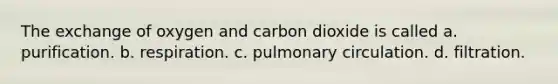 The exchange of oxygen and carbon dioxide is called a. purification. b. respiration. c. pulmonary circulation. d. filtration.