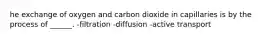 he exchange of oxygen and carbon dioxide in capillaries is by the process of ______. -filtration -diffusion -active transport