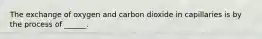 The exchange of oxygen and carbon dioxide in capillaries is by the process of ______.