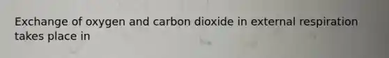 Exchange of oxygen and carbon dioxide in external respiration takes place in