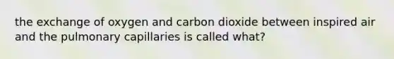 the exchange of oxygen and carbon dioxide between inspired air and the pulmonary capillaries is called what?