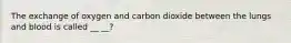 The exchange of oxygen and carbon dioxide between the lungs and blood is called __ __?