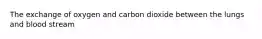 The exchange of oxygen and carbon dioxide between the lungs and blood stream