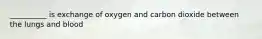 __________ is exchange of oxygen and carbon dioxide between the lungs and blood