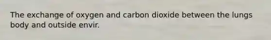 The exchange of oxygen and carbon dioxide between the lungs body and outside envir.