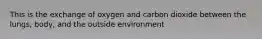 This is the exchange of oxygen and carbon dioxide between the lungs, body, and the outside environment