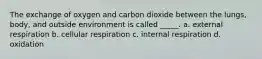 The exchange of oxygen and carbon dioxide between the lungs, body, and outside environment is called _____. a. external respiration b. cellular respiration c. internal respiration d. oxidation