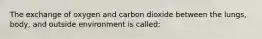 The exchange of oxygen and carbon dioxide between the lungs, body, and outside environment is called: