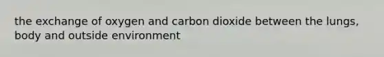 the exchange of oxygen and carbon dioxide between the lungs, body and outside environment