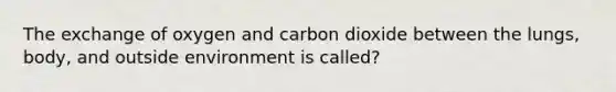 The exchange of oxygen and carbon dioxide between the lungs, body, and outside environment is called?