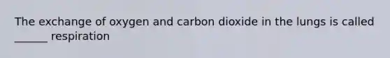 The exchange of oxygen and carbon dioxide in the lungs is called ______ respiration