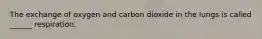 The exchange of oxygen and carbon dioxide in the lungs is called ______ respiration.