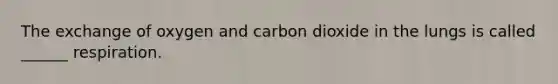 The exchange of oxygen and carbon dioxide in the lungs is called ______ respiration.