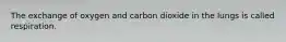 The exchange of oxygen and carbon dioxide in the lungs is called respiration.