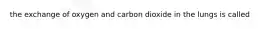 the exchange of oxygen and carbon dioxide in the lungs is called