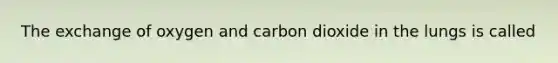 The exchange of oxygen and carbon dioxide in the lungs is called