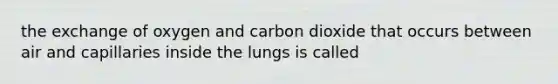 the exchange of oxygen and carbon dioxide that occurs between air and capillaries inside the lungs is called