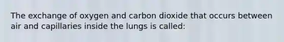 The exchange of oxygen and carbon dioxide that occurs between air and capillaries inside the lungs is called: