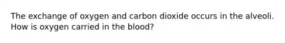 The exchange of oxygen and carbon dioxide occurs in the alveoli. How is oxygen carried in the blood?