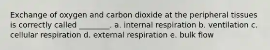 Exchange of oxygen and carbon dioxide at the peripheral tissues is correctly called ________. a. internal respiration b. ventilation c. cellular respiration d. external respiration e. bulk flow