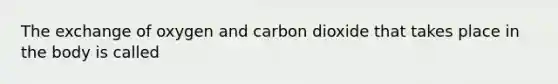 The exchange of oxygen and carbon dioxide that takes place in the body is called