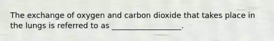 The exchange of oxygen and carbon dioxide that takes place in the lungs is referred to as __________________.